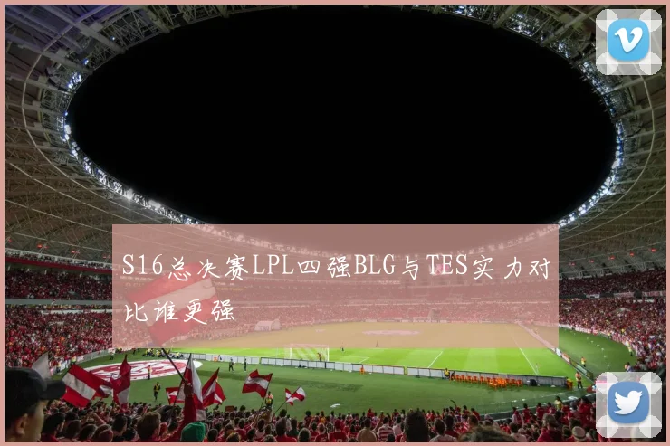 S16总决赛LPL四强BLG与TES实力对比谁更强