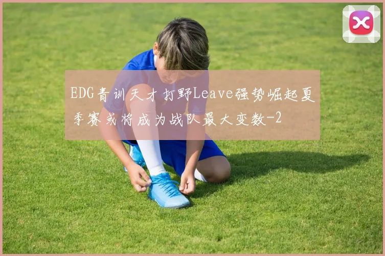 EDG青训天才打野Leave强势崛起夏季赛或将成为战队最大变数