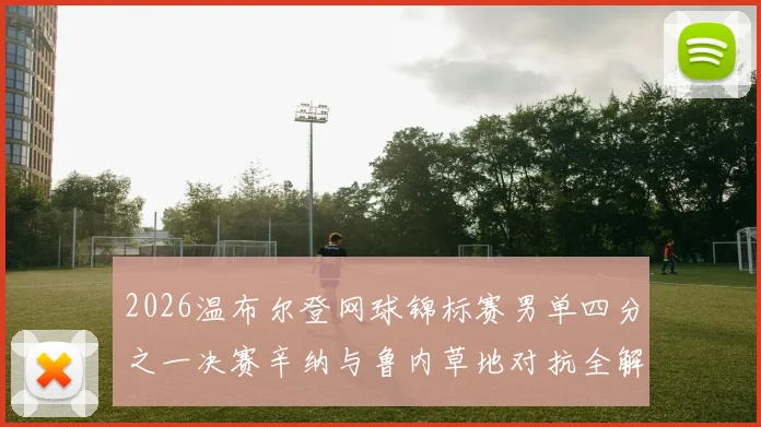 2026温布尔登网球锦标赛男单四分之一决赛辛纳与鲁内草地对抗全解析与胜负猜想