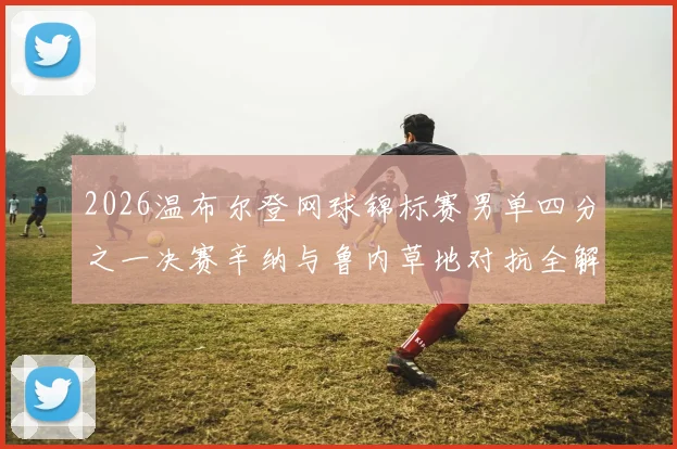2026温布尔登网球锦标赛男单四分之一决赛辛纳与鲁内草地对抗全解析与胜负猜想