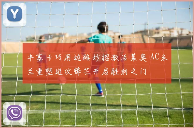 丰塞卡巧用边路妙招激活莱奥 AC米兰重塑进攻锋芒开启胜利之门