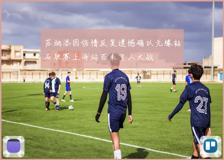 苏炳添因伤情反复遗憾确认无缘钻石联赛上海站百米飞人大战