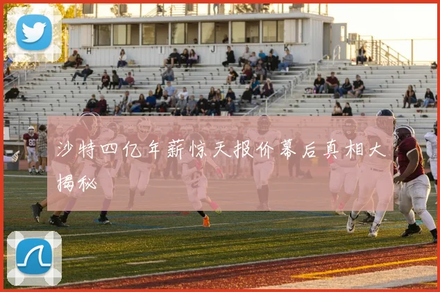 沙特四亿年薪惊天报价幕后真相大揭秘