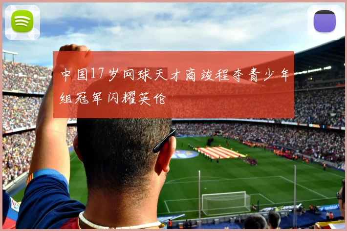 中国17岁网球天才商竣程夺青少年组冠军闪耀英伦