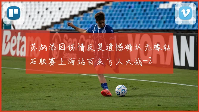苏炳添因伤情反复遗憾确认无缘钻石联赛上海站百米飞人大战