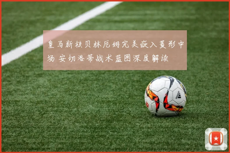 皇马新核贝林厄姆完美嵌入菱形中场 安切洛蒂战术蓝图深度解读