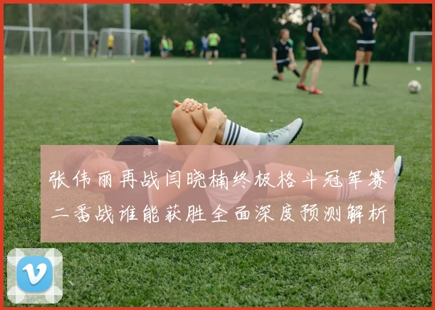 张伟丽再战闫晓楠终极格斗冠军赛二番战谁能获胜全面深度预测解析