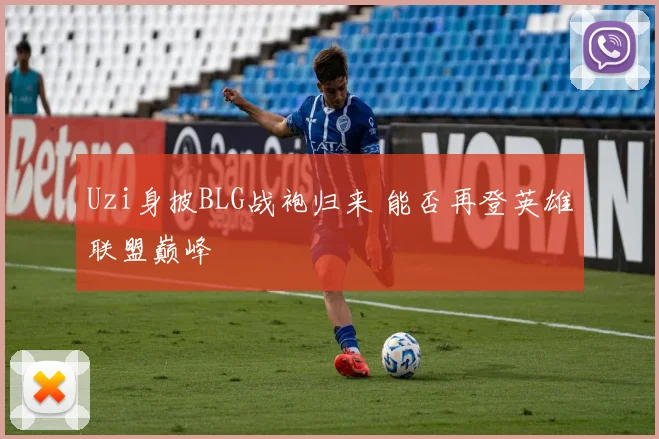 Uzi身披BLG战袍归来 能否再登英雄联盟巅峰