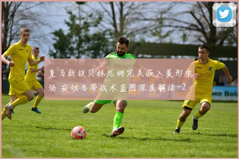 皇马新核贝林厄姆完美嵌入菱形中场 安切洛蒂战术蓝图深度解读