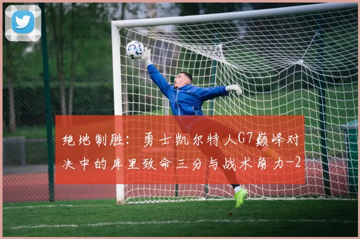 绝地制胜：勇士凯尔特人G7巅峰对决中的库里致命三分与战术角力