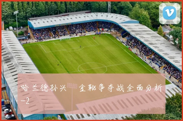 哈兰德孙兴慜金靴争夺战全面分析