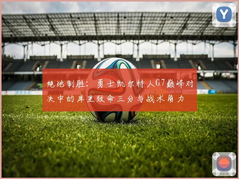 绝地制胜：勇士凯尔特人G7巅峰对决中的库里致命三分与战术角力